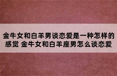 金牛女和白羊男谈恋爱是一种怎样的感觉 金牛女和白羊座男怎么谈恋爱